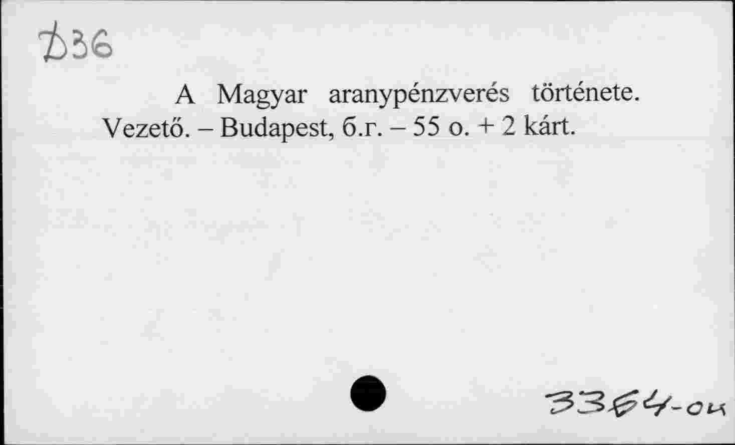 ﻿A Magyar aranypénzverés tôrténete.
Vezetö. - Budapest, б.г. - 55 о. + 2 kart.
33^-ви